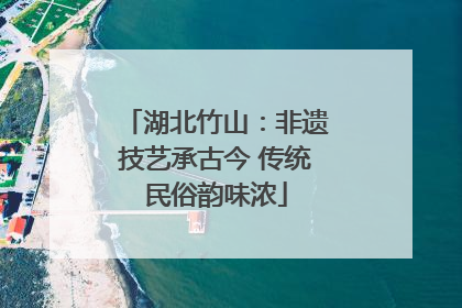 湖北竹山：非遗技艺承古今 传统民俗韵味浓