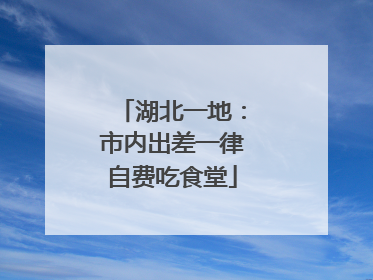 湖北一地：市内出差一律自费吃食堂