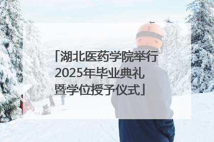 湖北医药学院举行2025年毕业典礼暨学位授予仪式