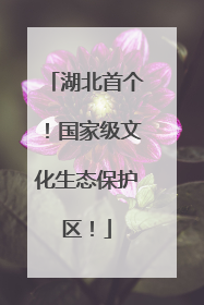 湖北首个！国家级文化生态保护区！