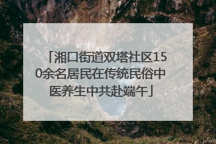 湘口街道双塔社区150余名居民在传统民俗中医养生中共赴端午