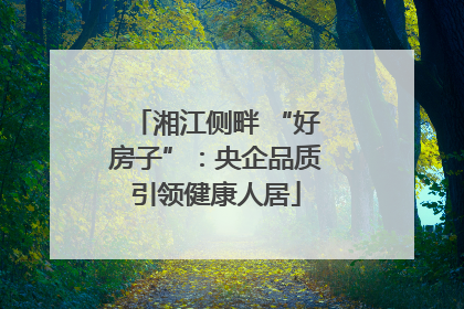 湘江侧畔 “好房子”：央企品质引领健康人居