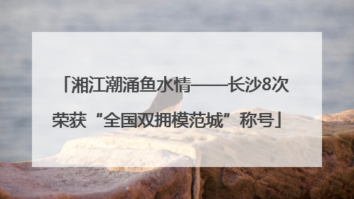 湘江潮涌鱼水情——长沙8次荣获“全国双拥模范城”称号