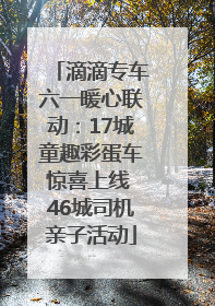 滴滴专车六一暖心联动：17城童趣彩蛋车惊喜上线 46城司机亲子活动