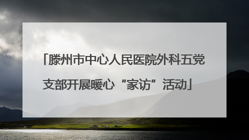 滕州市中心人民医院外科五党支部开展暖心“家访”活动