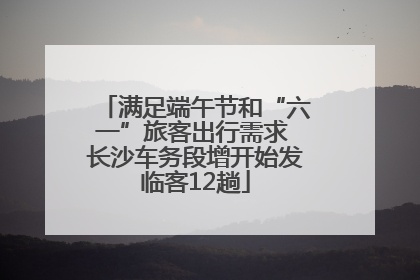 满足端午节和“六一”旅客出行需求 长沙车务段增开始发临客12趟