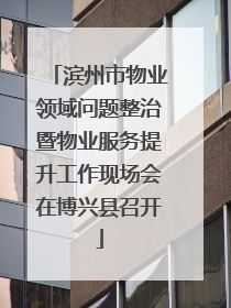 滨州市物业领域问题整治暨物业服务提升工作现场会在博兴县召开