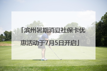 滨州暑期消夏社保卡优惠活动于7月5日开启