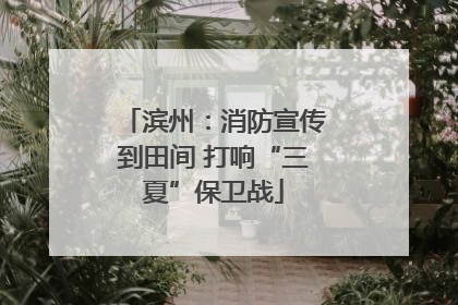 滨州：消防宣传到田间 打响“三夏”保卫战