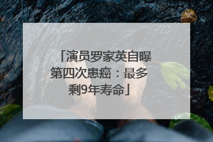演员罗家英自曝第四次患癌：最多剩9年寿命