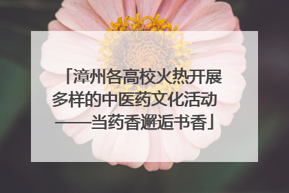 漳州各高校火热开展多样的中医药文化活动——当药香邂逅书香