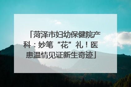 菏泽市妇幼保健院产科：妙笔“花”礼！医患温情见证新生奇迹