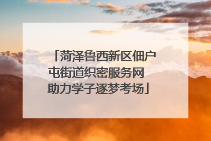 菏泽鲁西新区佃户屯街道织密服务网 助力学子逐梦考场