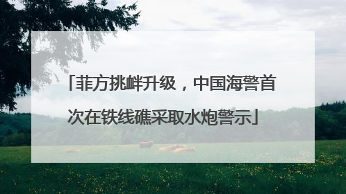 菲方挑衅升级，中国海警首次在铁线礁采取水炮警示