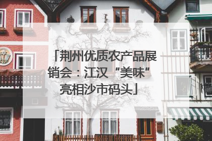 荆州优质农产品展销会：江汉“美味”亮相沙市码头