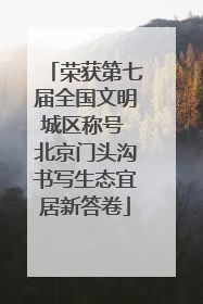 荣获第七届全国文明城区称号 北京门头沟书写生态宜居新答卷