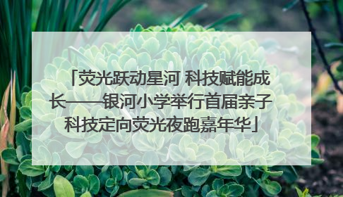 荧光跃动星河 科技赋能成长——银河小学举行首届亲子科技定向荧光夜跑嘉年华