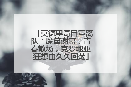 莫德里奇自宣离队：魔笛谢幕，青春散场，克罗地亚狂想曲久久回荡