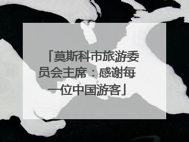 莫斯科市旅游委员会主席：感谢每一位中国游客