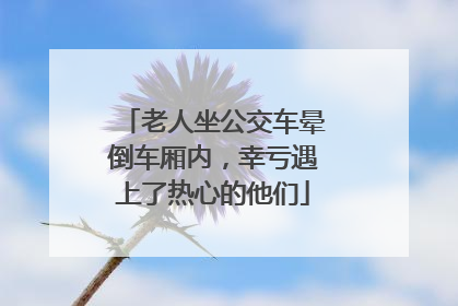 老人坐公交车晕倒车厢内，幸亏遇上了热心的他们