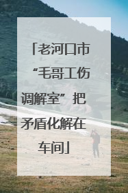 老河口市“毛哥工伤调解室”把矛盾化解在车间