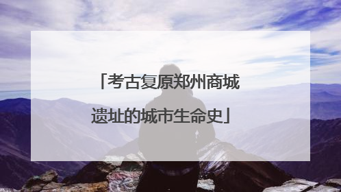 考古复原郑州商城遗址的城市生命史