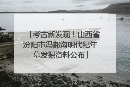考古新发现！山西省汾阳市冯郝沟明代纪年墓发掘资料公布