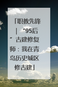 职教先锋｜“95后”古建修复师：我在青岛历史城区修古建