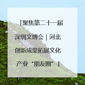 聚焦第二十一届深圳文博会｜河北创新成果拓展文化产业“朋友圈”