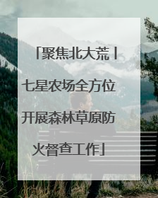 聚焦北大荒丨七星农场全方位开展森林草原防火督查工作