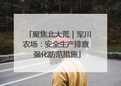 聚焦北大荒｜军川农场：安全生产排查 强化防范措施