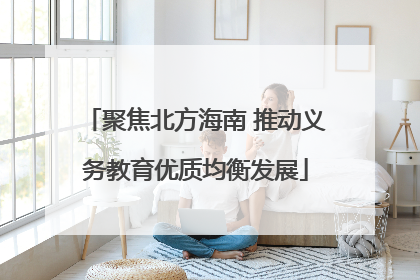 聚焦北方海南 推动义务教育优质均衡发展