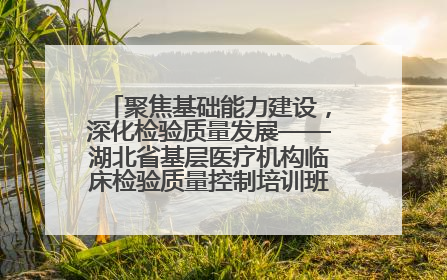 聚焦基础能力建设，深化检验质量发展——湖北省基层医疗机构临床检验质量控制培训班（孝感站）成功举办