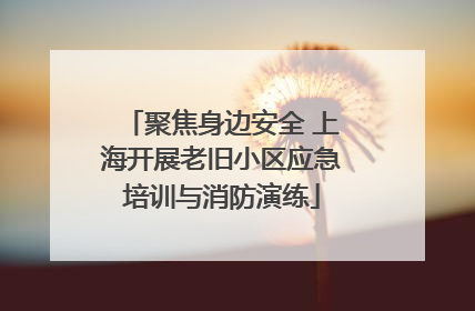 聚焦身边安全 上海开展老旧小区应急培训与消防演练