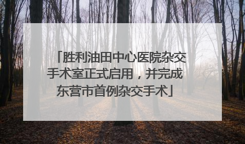 胜利油田中心医院杂交手术室正式启用，并完成东营市首例杂交手术