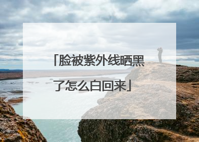 脸被紫外线晒黑了怎么白回来