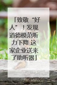 致敬“好人”！发现道德模范听力下降 这家企业送来了助听器