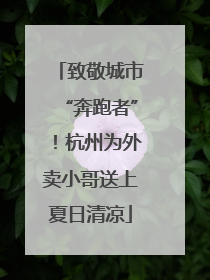 致敬城市“奔跑者”！杭州为外卖小哥送上夏日清凉