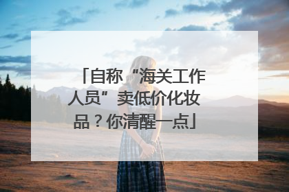 自称“海关工作人员”卖低价化妆品？你清醒一点