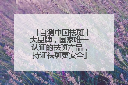 自测中国祛斑十大品牌，国家唯一认证的祛斑产品，持证祛斑更安全