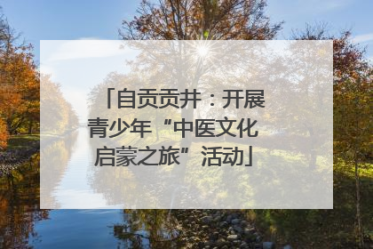 自贡贡井：开展青少年“中医文化启蒙之旅”活动