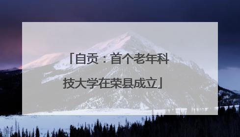 自贡：首个老年科技大学在荣县成立