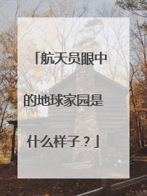 航天员眼中的地球家园是什么样子？