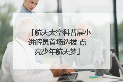 航天太空科普展小讲解员首场选拔 点亮少年航天梦