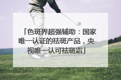 色斑界超强辅助：国家唯一认证的祛斑产品，央视唯一认可祛斑霜