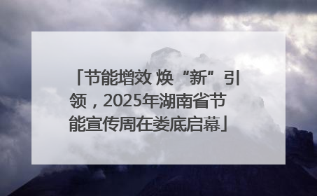 节能增效 焕“新”引领，2025年湖南省节能宣传周在娄底启幕