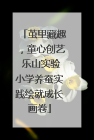 茧里藏趣，童心创艺 乐山实验小学养蚕实践绘就成长画卷