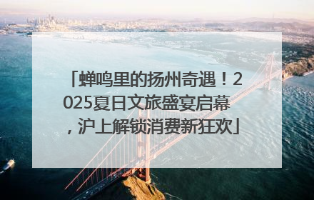 蝉鸣里的扬州奇遇！2025夏日文旅盛宴启幕，沪上解锁消费新狂欢
