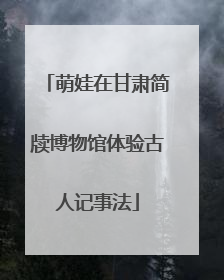 萌娃在甘肃简牍博物馆体验古人记事法