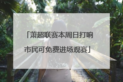 萧超联赛本周日打响 市民可免费进场观赛
